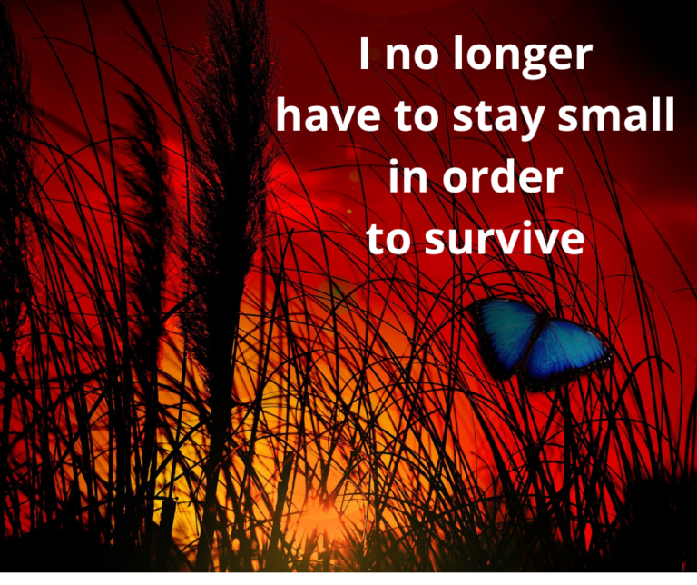 I no longer have to stay small in order to survive.